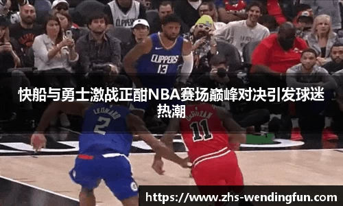 快船与勇士激战正酣NBA赛场巅峰对决引发球迷热潮