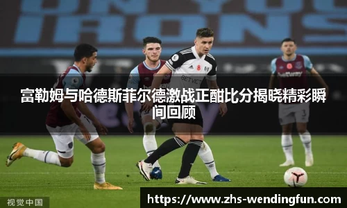 富勒姆与哈德斯菲尔德激战正酣比分揭晓精彩瞬间回顾