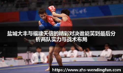 盐城大丰与福建天信的精彩对决谁能笑到最后分析两队实力与战术布局