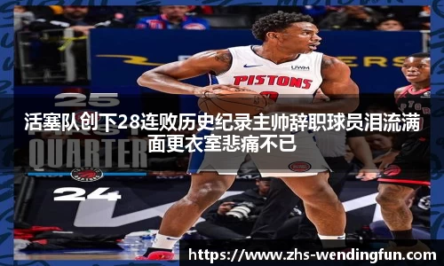 活塞队创下28连败历史纪录主帅辞职球员泪流满面更衣室悲痛不已