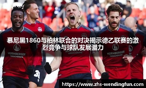 慕尼黑1860与柏林联合的对决揭示德乙联赛的激烈竞争与球队发展潜力