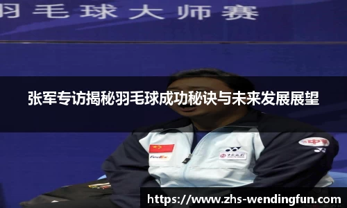 张军专访揭秘羽毛球成功秘诀与未来发展展望