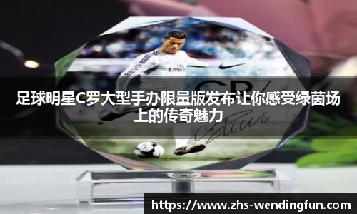 足球明星C罗大型手办限量版发布让你感受绿茵场上的传奇魅力