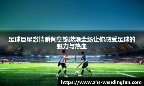 足球巨星激情瞬间集锦燃爆全场让你感受足球的魅力与热血