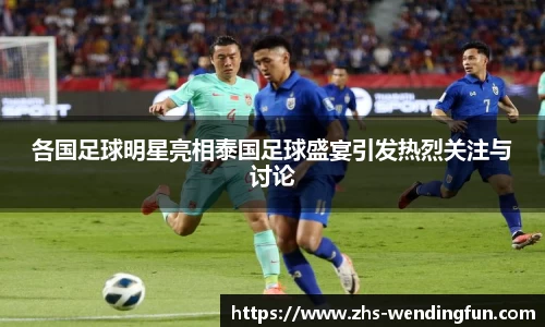 各国足球明星亮相泰国足球盛宴引发热烈关注与讨论