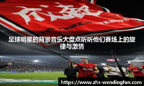 足球明星的背景音乐大盘点听听他们赛场上的旋律与激情