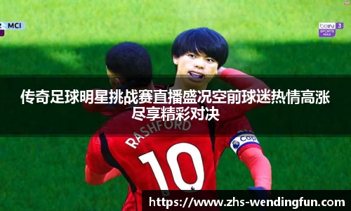 传奇足球明星挑战赛直播盛况空前球迷热情高涨尽享精彩对决